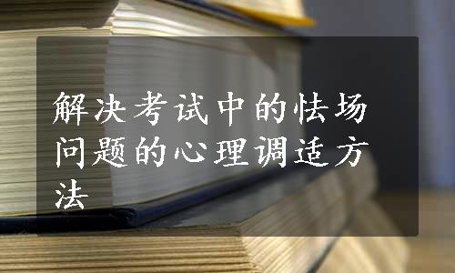 解决考试中的怯场问题的心理调适方法