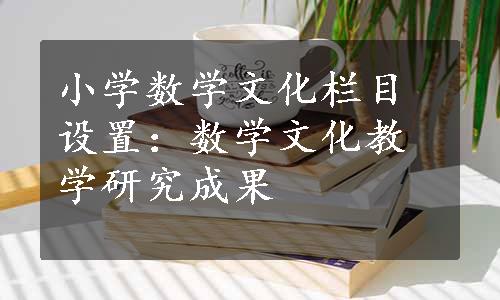 小学数学文化栏目设置：数学文化教学研究成果