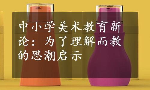 中小学美术教育新论：为了理解而教的思潮启示