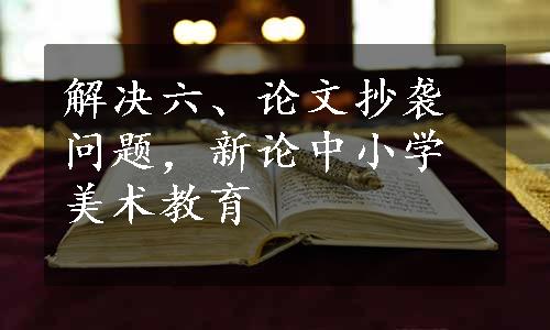 解决六、论文抄袭问题，新论中小学美术教育