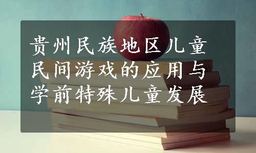 贵州民族地区儿童民间游戏的应用与学前特殊儿童发展