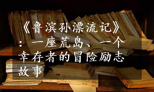 《鲁滨孙漂流记》：一座荒岛、一个幸存者的冒险励志故事