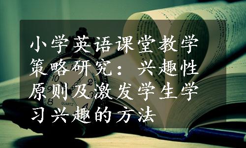 小学英语课堂教学策略研究：兴趣性原则及激发学生学习兴趣的方法