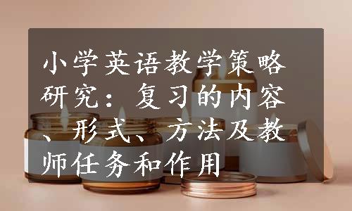 小学英语教学策略研究：复习的内容、形式、方法及教师任务和作用