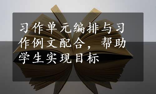 习作单元编排与习作例文配合，帮助学生实现目标