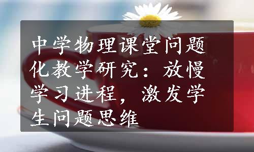 中学物理课堂问题化教学研究：放慢学习进程，激发学生问题思维