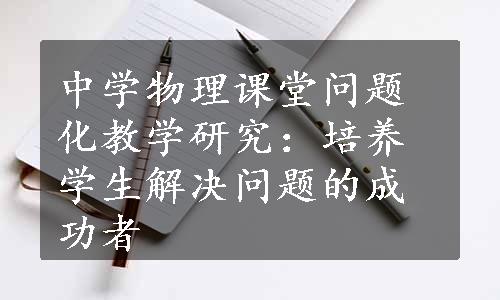 中学物理课堂问题化教学研究：培养学生解决问题的成功者