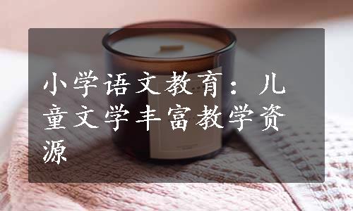 小学语文教育：儿童文学丰富教学资源