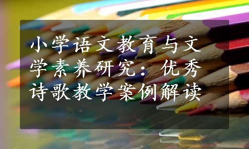 小学语文教育与文学素养研究：优秀诗歌教学案例解读