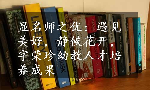 显名师之优：遇见美好，静候花开，字荣珍幼教人才培养成果