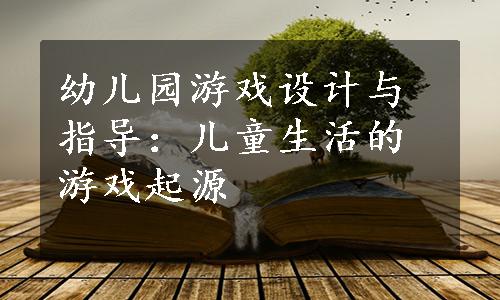 幼儿园游戏设计与指导：儿童生活的游戏起源