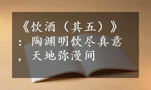 《饮酒（其五）》：陶渊明饮尽真意，天地弥漫间