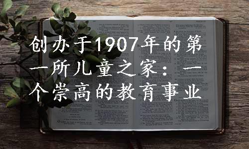 创办于1907年的第一所儿童之家：一个崇高的教育事业