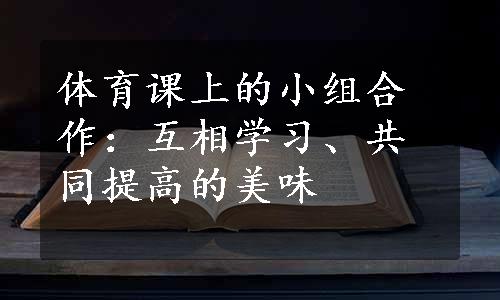 体育课上的小组合作：互相学习、共同提高的美味