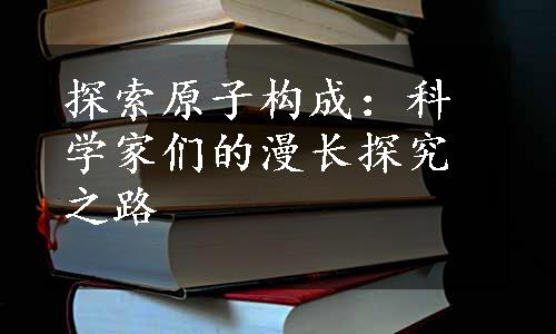 探索原子构成：科学家们的漫长探究之路