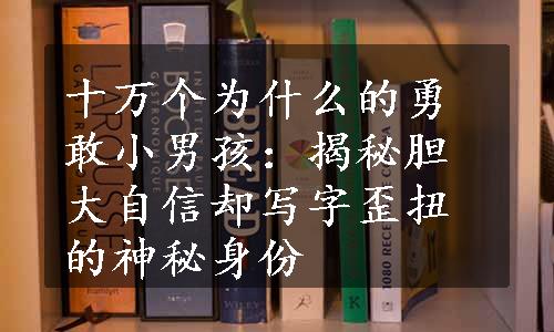 十万个为什么的勇敢小男孩：揭秘胆大自信却写字歪扭的神秘身份