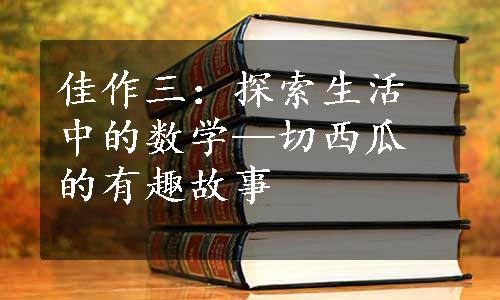 佳作三：探索生活中的数学—切西瓜的有趣故事