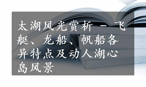 太湖风光赏析 - 飞艇、龙船、帆船各异特点及动人湖心岛风景