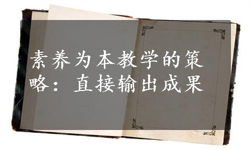 素养为本教学的策略：直接输出成果