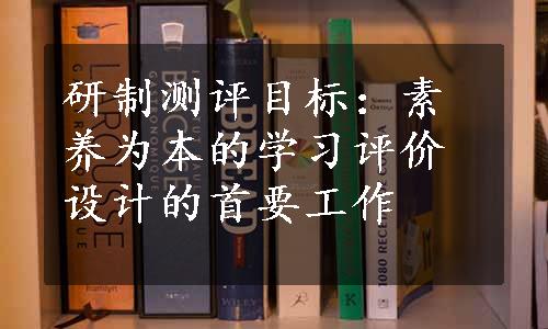 研制测评目标：素养为本的学习评价设计的首要工作