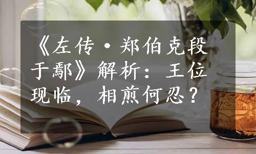 《左传·郑伯克段于鄢》解析：王位现临，相煎何忍？