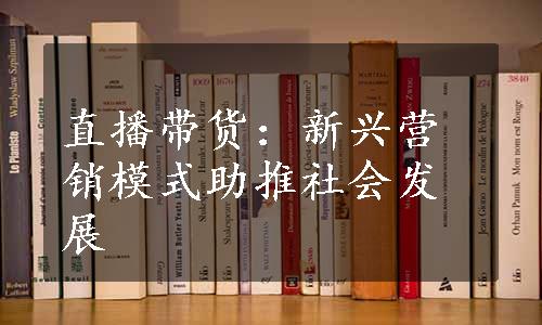 直播带货：新兴营销模式助推社会发展