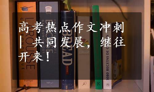 高考热点作文冲刺 | 共同发展，继往开来!