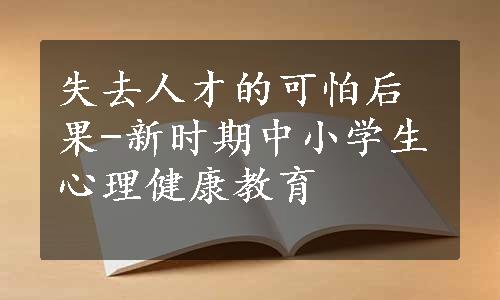 失去人才的可怕后果-新时期中小学生心理健康教育