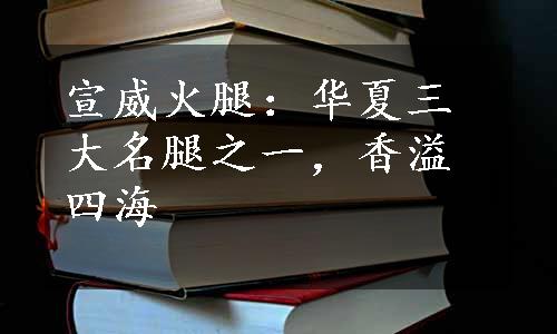 宣威火腿：华夏三大名腿之一，香溢四海