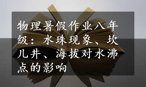 物理暑假作业八年级：水珠现象、坎儿井、海拔对水沸点的影响