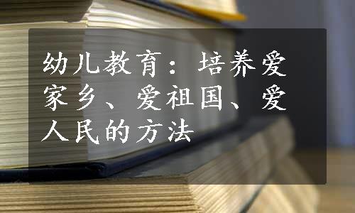 幼儿教育：培养爱家乡、爱祖国、爱人民的方法