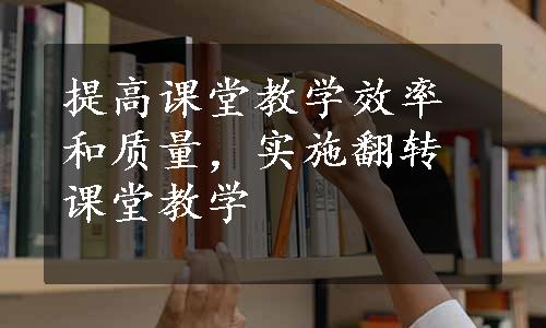 提高课堂教学效率和质量，实施翻转课堂教学