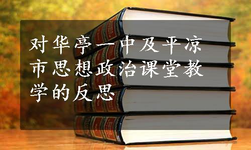 对华亭一中及平凉市思想政治课堂教学的反思