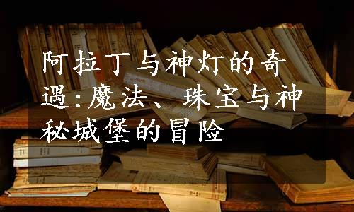 阿拉丁与神灯的奇遇:魔法、珠宝与神秘城堡的冒险