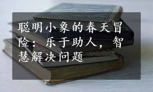 聪明小象的春天冒险：乐于助人，智慧解决问题