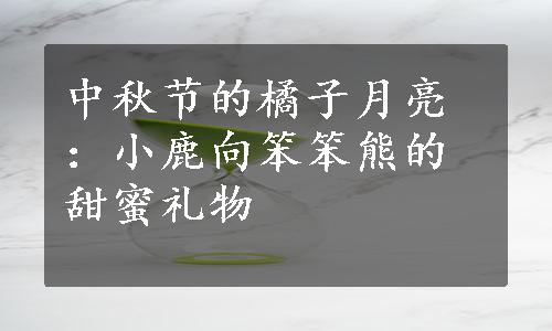 中秋节的橘子月亮：小鹿向笨笨熊的甜蜜礼物