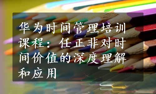 华为时间管理培训课程：任正非对时间价值的深度理解和应用