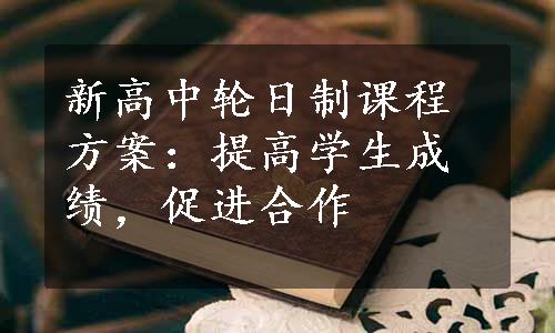 新高中轮日制课程方案：提高学生成绩，促进合作