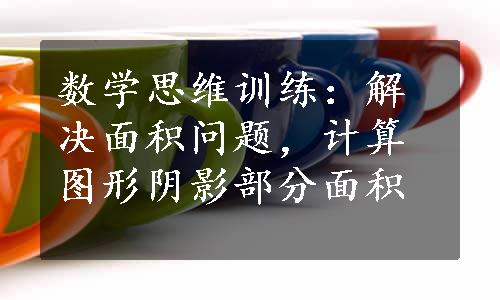 数学思维训练：解决面积问题，计算图形阴影部分面积