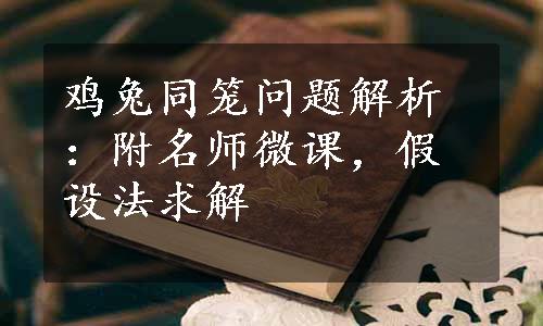 鸡兔同笼问题解析：附名师微课，假设法求解