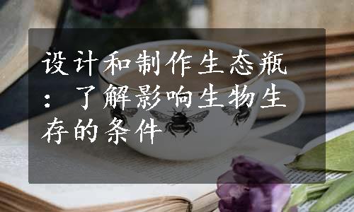 设计和制作生态瓶：了解影响生物生存的条件