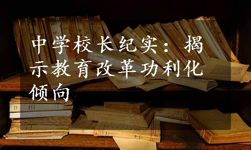 中学校长纪实：揭示教育改革功利化倾向