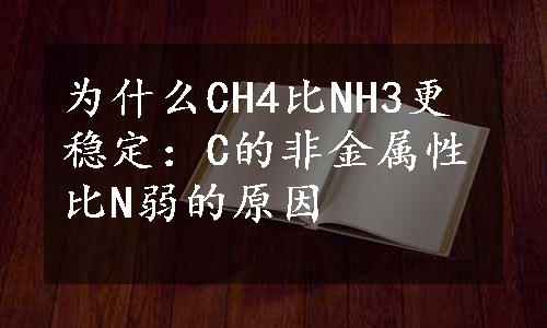 为什么CH4比NH3更稳定：C的非金属性比N弱的原因