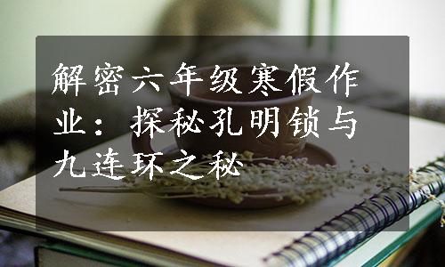 解密六年级寒假作业：探秘孔明锁与九连环之秘