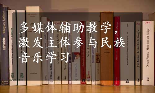 多媒体辅助教学，激发主体参与民族音乐学习