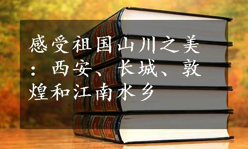 感受祖国山川之美：西安、长城、敦煌和江南水乡