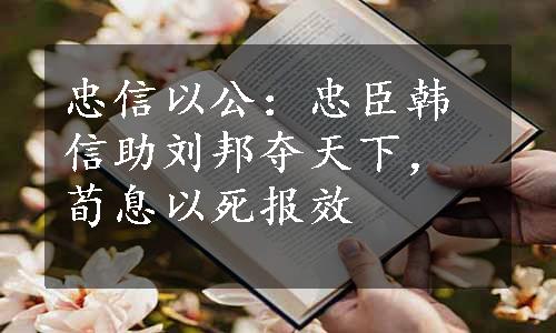 忠信以公：忠臣韩信助刘邦夺天下，荀息以死报效