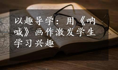 以趣导学：用《呐喊》画作激发学生学习兴趣