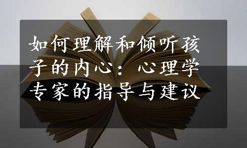 如何理解和倾听孩子的内心：心理学专家的指导与建议