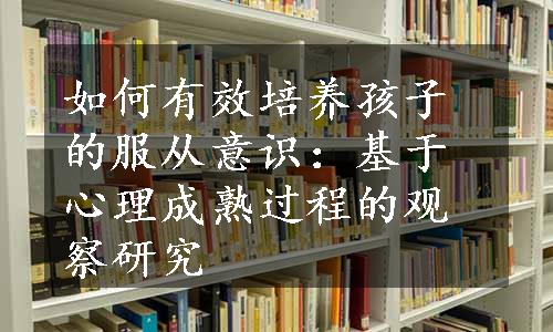 如何有效培养孩子的服从意识：基于心理成熟过程的观察研究